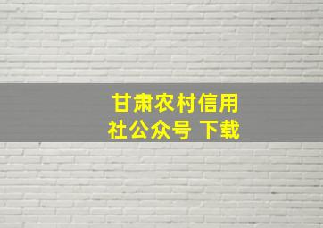 甘肃农村信用社公众号 下载